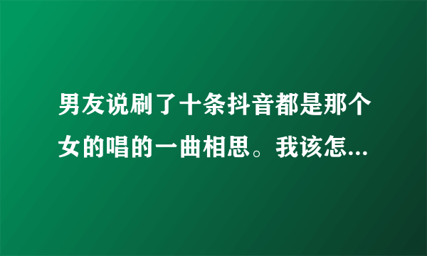 男友说刷了十条抖音都是那个女的唱的一曲相思。我该怎么回复他？那就让他看好了