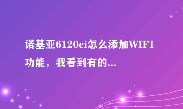 诺基亚6120ci怎么添加WIFI功能，我看到有的6120CI上面可以搜索WIFI，我的不行。可以破解添加么？