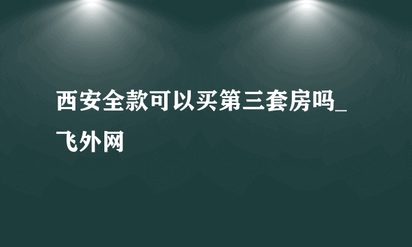 西安全款可以买第三套房吗_飞外网