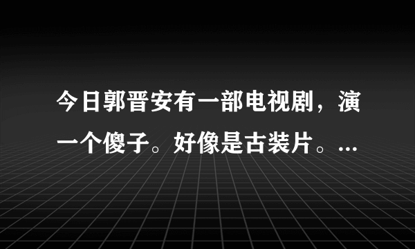 今日郭晋安有一部电视剧，演一个傻子。好像是古装片。是什么电视剧？我要一个名字。