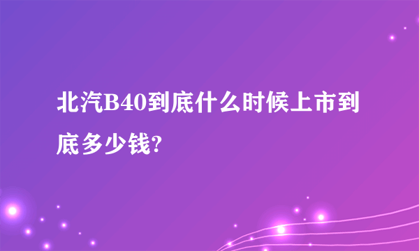 北汽B40到底什么时候上市到底多少钱?