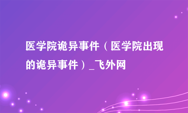 医学院诡异事件（医学院出现的诡异事件）_飞外网