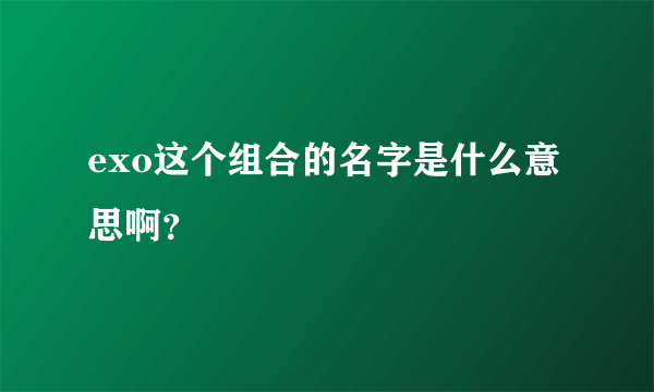 exo这个组合的名字是什么意思啊？