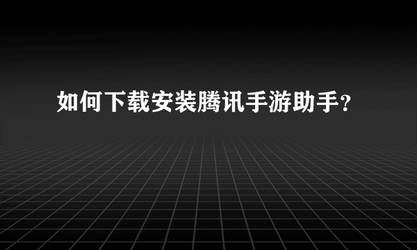 如何下载安装腾讯手游助手？