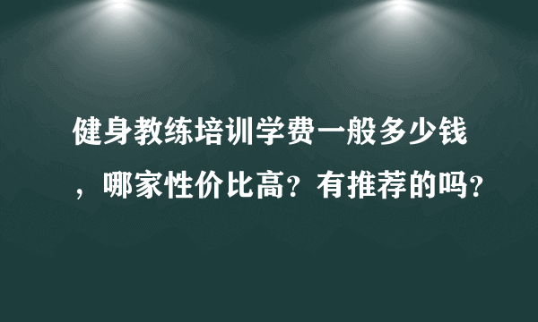 健身教练培训学费一般多少钱，哪家性价比高？有推荐的吗？