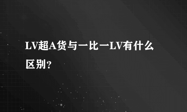 LV超A货与一比一LV有什么区别？