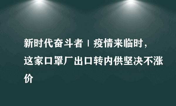 新时代奋斗者｜疫情来临时，这家口罩厂出口转内供坚决不涨价