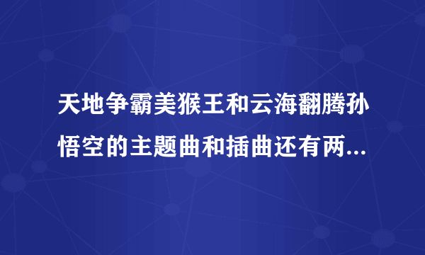 天地争霸美猴王和云海翻腾孙悟空的主题曲和插曲还有两首曲子的歌词