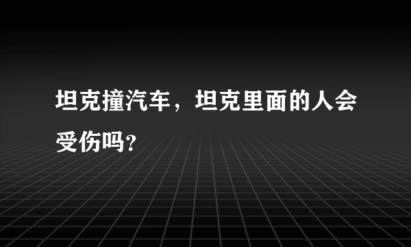 坦克撞汽车，坦克里面的人会受伤吗？