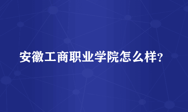 安徽工商职业学院怎么样？