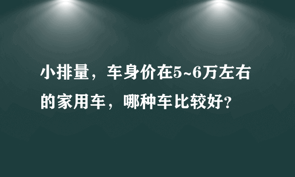 小排量，车身价在5~6万左右的家用车，哪种车比较好？