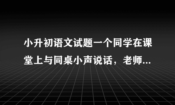 小升初语文试题一个同学在课堂上与同桌小声说话，老师看了一眼，没作声，结果下课后收到来自同学的“不同句式的批评”。请在下面四句话后边括号里写出句式的名称。请说说你认为那种句式批评较好？为什么？1.你这样做的影响是很坏的。（ ）2.你这样做的影响不太好吧！。（ ）3.你这样做的影响难道是好的吗？（ ）4.你这样做的影响简直“太好了”了！（ ）______