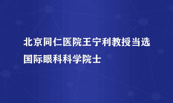 北京同仁医院王宁利教授当选国际眼科科学院士