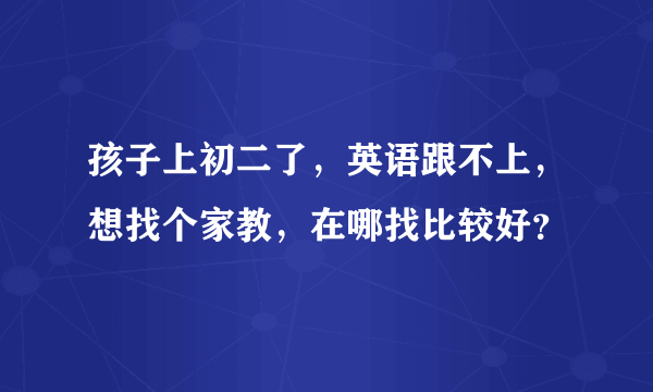 孩子上初二了，英语跟不上，想找个家教，在哪找比较好？