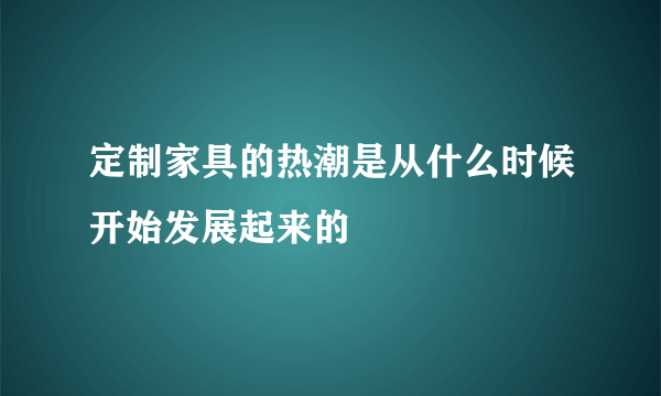 定制家具的热潮是从什么时候开始发展起来的