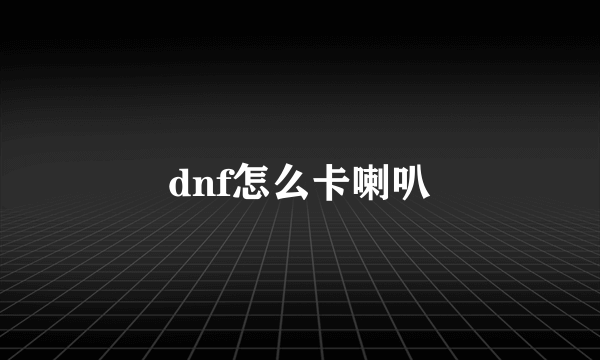 dnf怎么卡喇叭