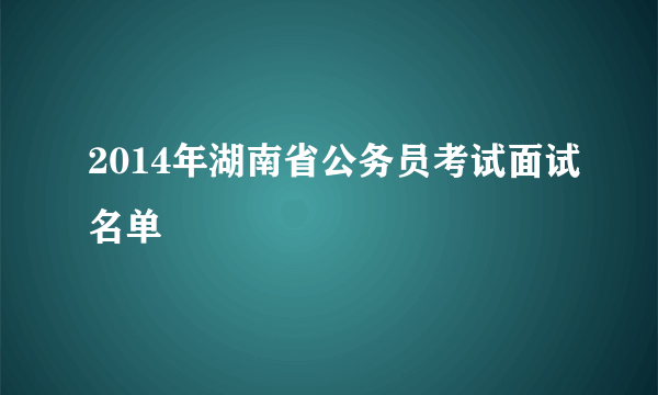 2014年湖南省公务员考试面试名单