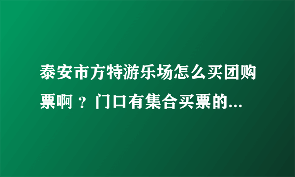 泰安市方特游乐场怎么买团购票啊 ？门口有集合买票的么？多少人算团购啊？