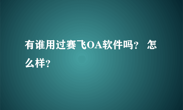 有谁用过赛飞OA软件吗？ 怎么样？