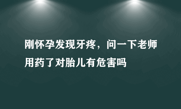 刚怀孕发现牙疼，问一下老师用药了对胎儿有危害吗