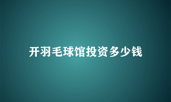 开羽毛球馆投资多少钱