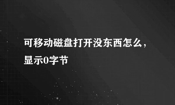 可移动磁盘打开没东西怎么，显示0字节