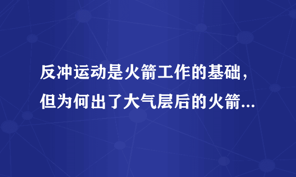 反冲运动是火箭工作的基础，但为何出了大气层后的火箭仍然具有推力？请懂的朋友介绍一二。谢谢！