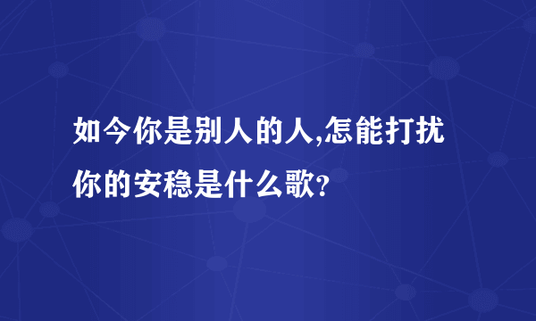 如今你是别人的人,怎能打扰你的安稳是什么歌？