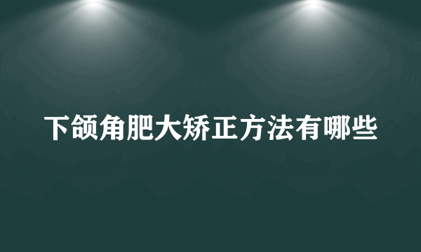 下颌角肥大矫正方法有哪些