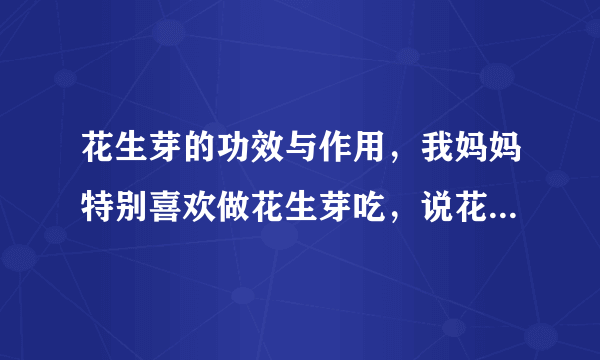 花生芽的功效与作用，我妈妈特别喜欢做花生芽吃，说花生芽对人的身体有很大的好处。