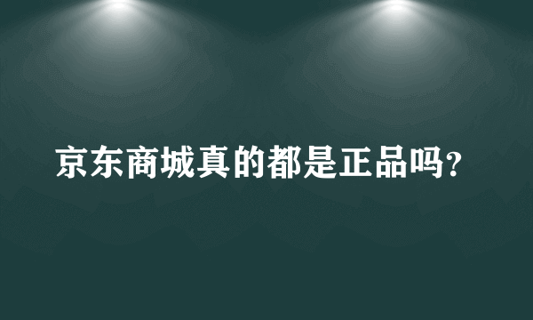 京东商城真的都是正品吗？