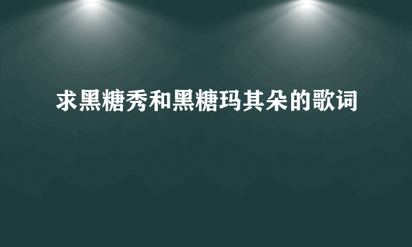 求黑糖秀和黑糖玛其朵的歌词