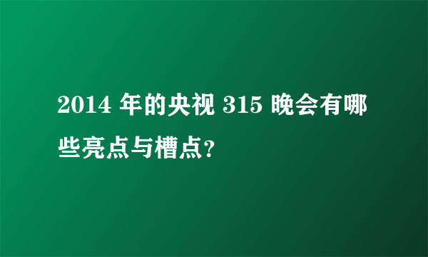 2014 年的央视 315 晚会有哪些亮点与槽点？