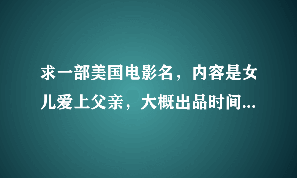 求一部美国电影名，内容是女儿爱上父亲，大概出品时间是80-90年代，cctv190年代正大影院放过