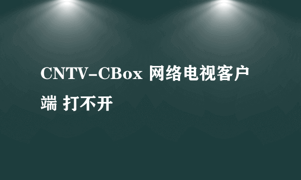 CNTV-CBox 网络电视客户端 打不开