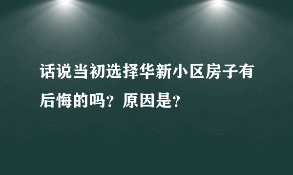 话说当初选择华新小区房子有后悔的吗？原因是？