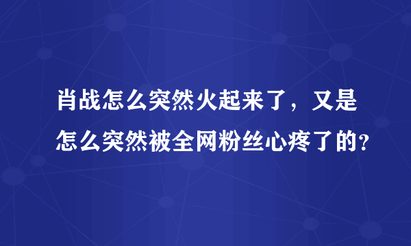 肖战怎么突然火起来了，又是怎么突然被全网粉丝心疼了的？