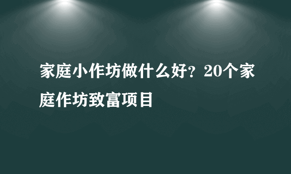 家庭小作坊做什么好？20个家庭作坊致富项目