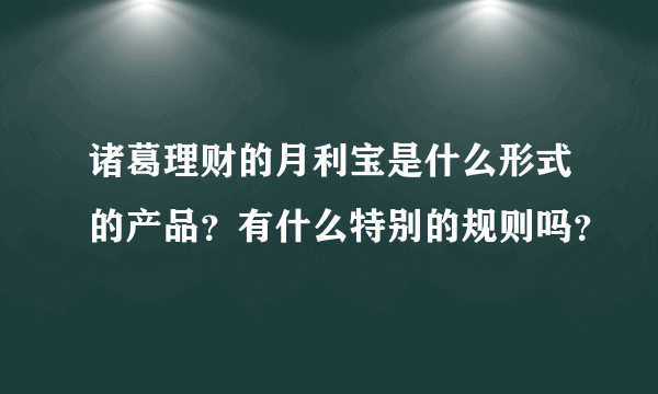 诸葛理财的月利宝是什么形式的产品？有什么特别的规则吗？