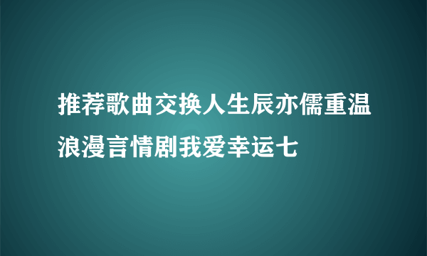 推荐歌曲交换人生辰亦儒重温浪漫言情剧我爱幸运七