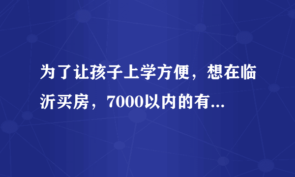 为了让孩子上学方便，想在临沂买房，7000以内的有哪些可以推荐的？