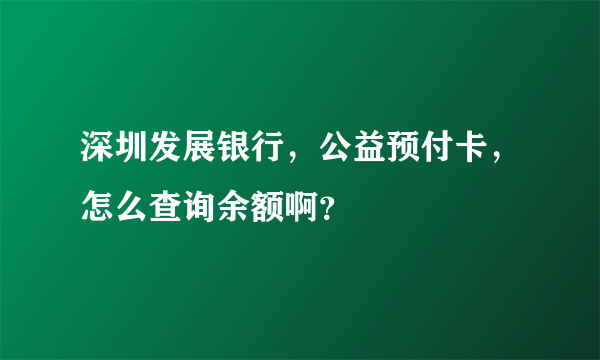 深圳发展银行，公益预付卡，怎么查询余额啊？