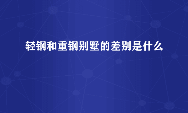 轻钢和重钢别墅的差别是什么