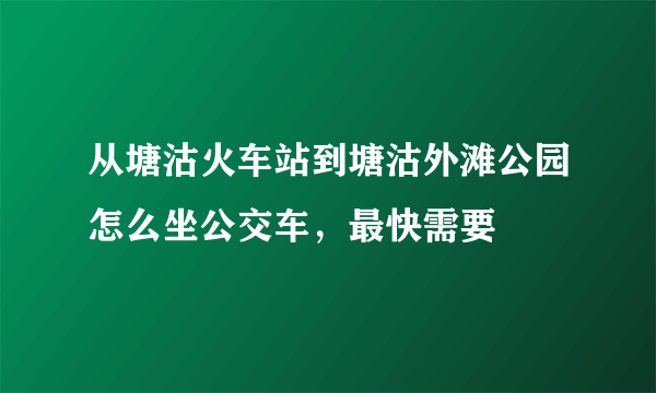 从塘沽火车站到塘沽外滩公园怎么坐公交车，最快需要