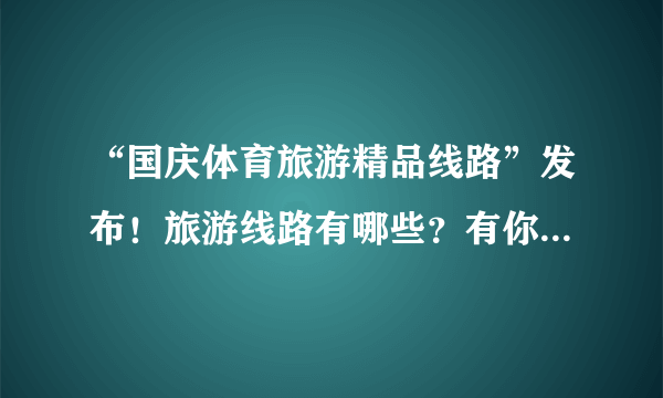 “国庆体育旅游精品线路”发布！旅游线路有哪些？有你的城市吗？