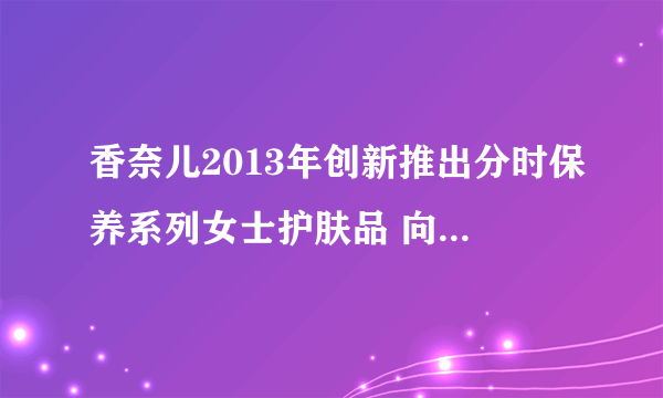 香奈儿2013年创新推出分时保养系列女士护肤品 向世界说早安