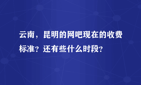 云南，昆明的网吧现在的收费标准？还有些什么时段？