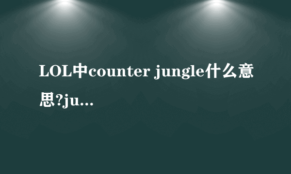 LOL中counter jungle什么意思?jungle是指打野，我知道