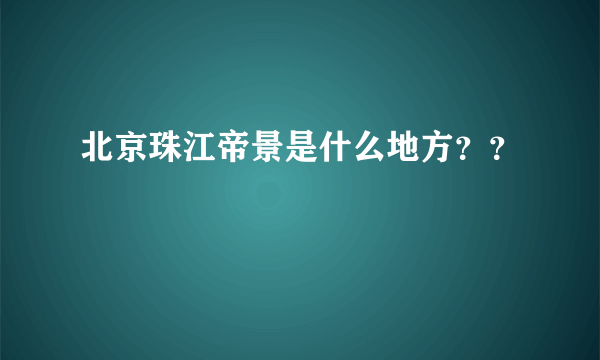 北京珠江帝景是什么地方？？