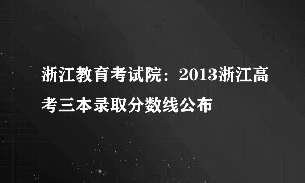 浙江教育考试院：2013浙江高考三本录取分数线公布